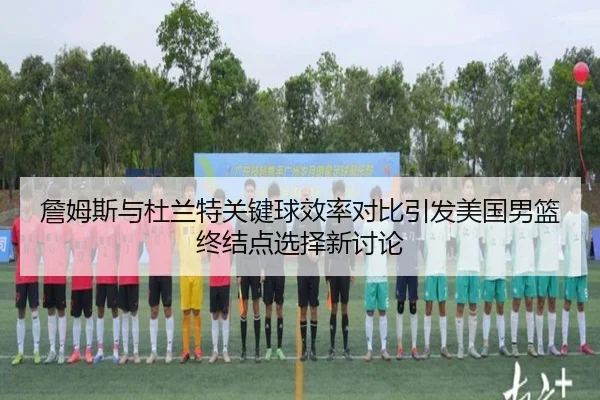 詹姆斯与杜兰特关键球效率对比引发美国男篮终结点选择新讨论