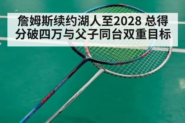 詹姆斯续约湖人至2028 总得分破四万与父子同台双重目标