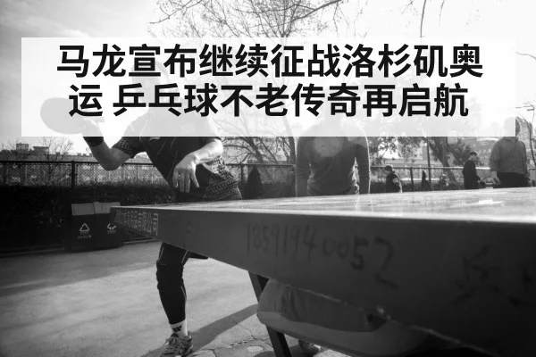 马龙宣布继续征战洛杉矶奥运 乒乓球不老传奇再启航