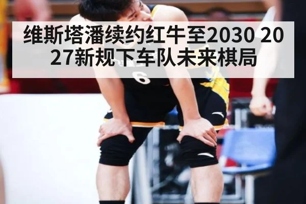 维斯塔潘续约红牛至2030 2027新规下车队未来棋局