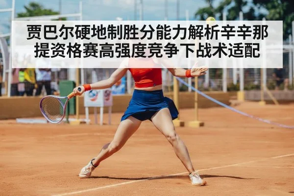 贾巴尔硬地制胜分能力解析辛辛那提资格赛高强度竞争下战术适配