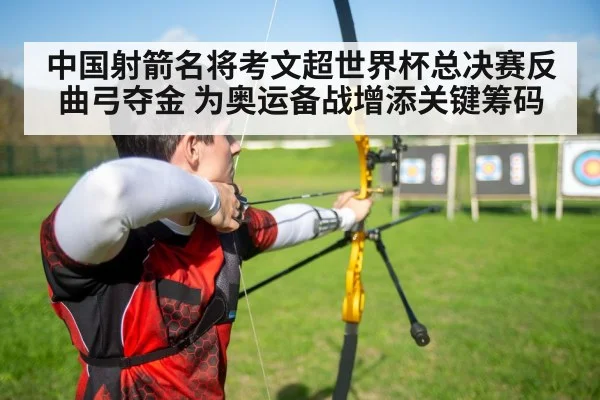 中国射箭名将考文超世界杯总决赛反曲弓夺金 为奥运备战增添关键筹码