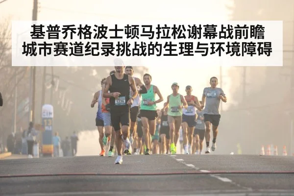 基普乔格波士顿马拉松谢幕战前瞻 城市赛道纪录挑战的生理与环境障碍