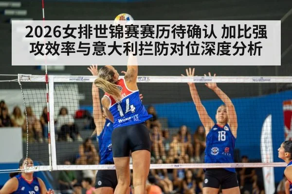 2026女排世锦赛赛历待确认 加比强攻效率与意大利拦防对位深度分析