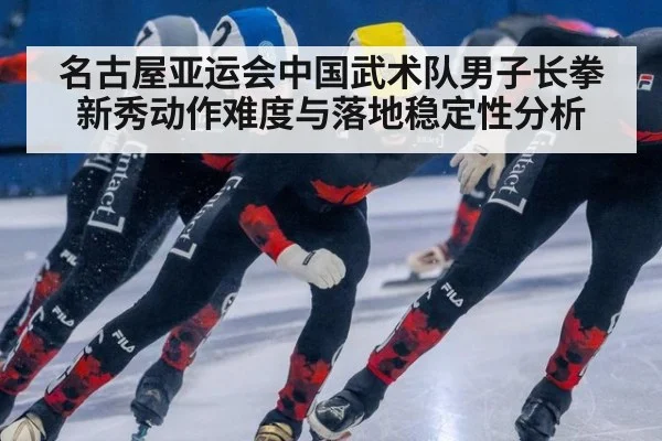 名古屋亚运会中国武术队男子长拳新秀动作难度与落地稳定性分析