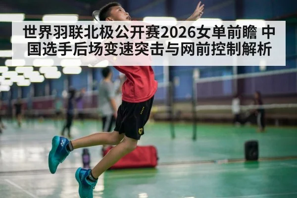 世界羽联北极公开赛2026女单前瞻 中国选手后场变速突击与网前控制解析