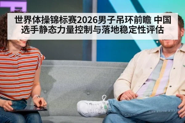 世界体操锦标赛2026男子吊环前瞻 中国选手静态力量控制与落地稳定性评估