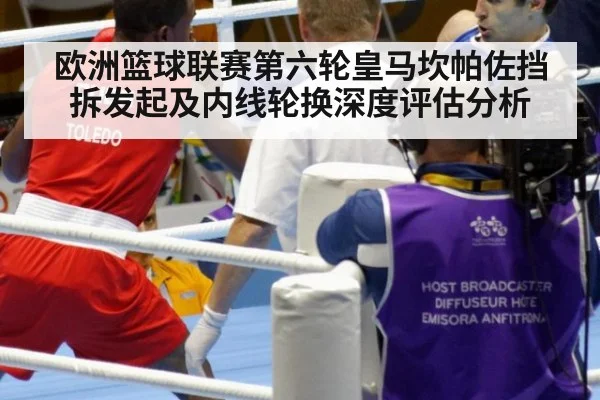欧洲篮球联赛第六轮皇马坎帕佐挡拆发起及内线轮换深度评估分析