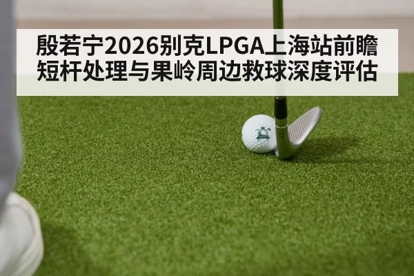 殷若宁2026别克LPGA上海站前瞻 短杆处理与果岭周边救球深度评估