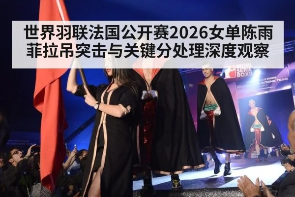 世界羽联法国公开赛2026女单陈雨菲拉吊突击与关键分处理深度观察