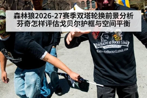 森林狼2026-27赛季双塔轮换前景分析 芬奇怎样评估戈贝尔护框与空间平衡