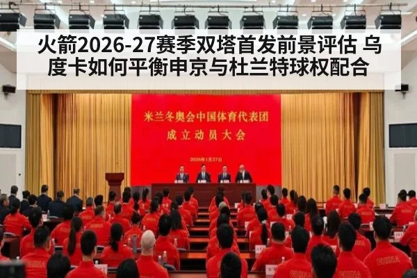 火箭2026-27赛季双塔首发前景评估 乌度卡如何平衡申京与杜兰特球权配合